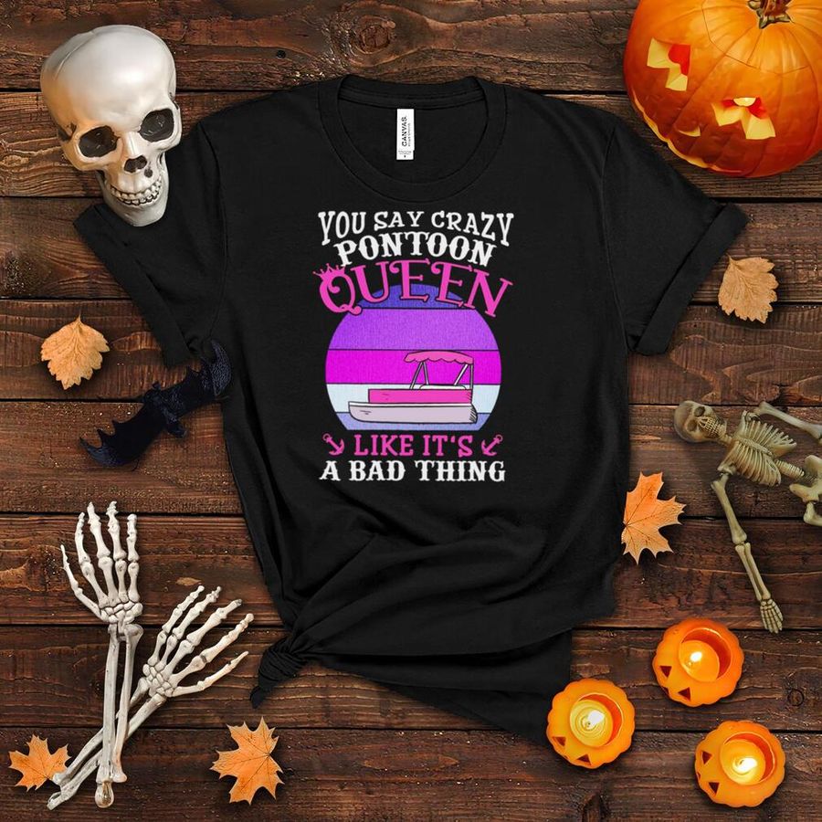 You Say Crazy Pontoon Queen Like It’s A Bad Thing Shirt