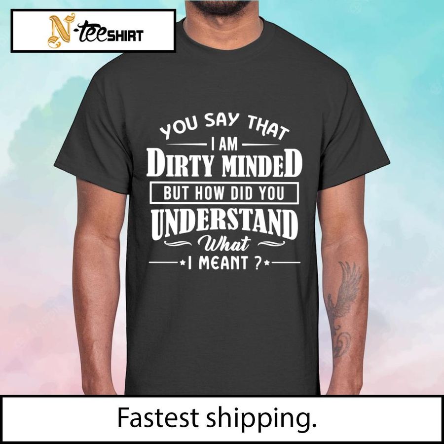 You say that I'm dirty minded  but how did you understand what I meant shirt