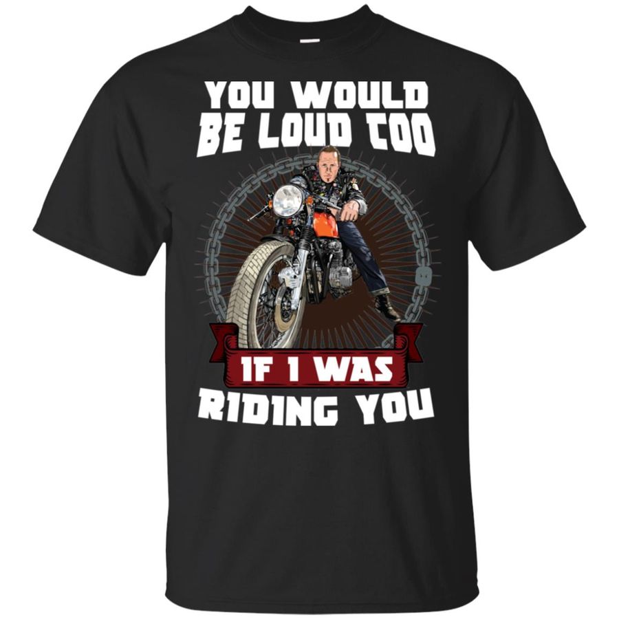 You Would Be Loud Too If I Was Riding You Motorcycle Shirt, hoodie