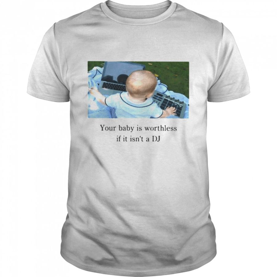 Your Baby Is Worthless If It Isn’t A Dj shirt