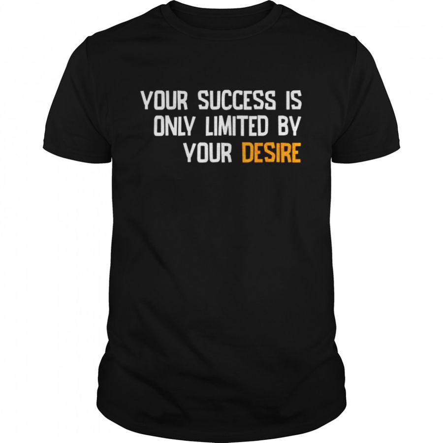 Your success is only limited by your desire shirt