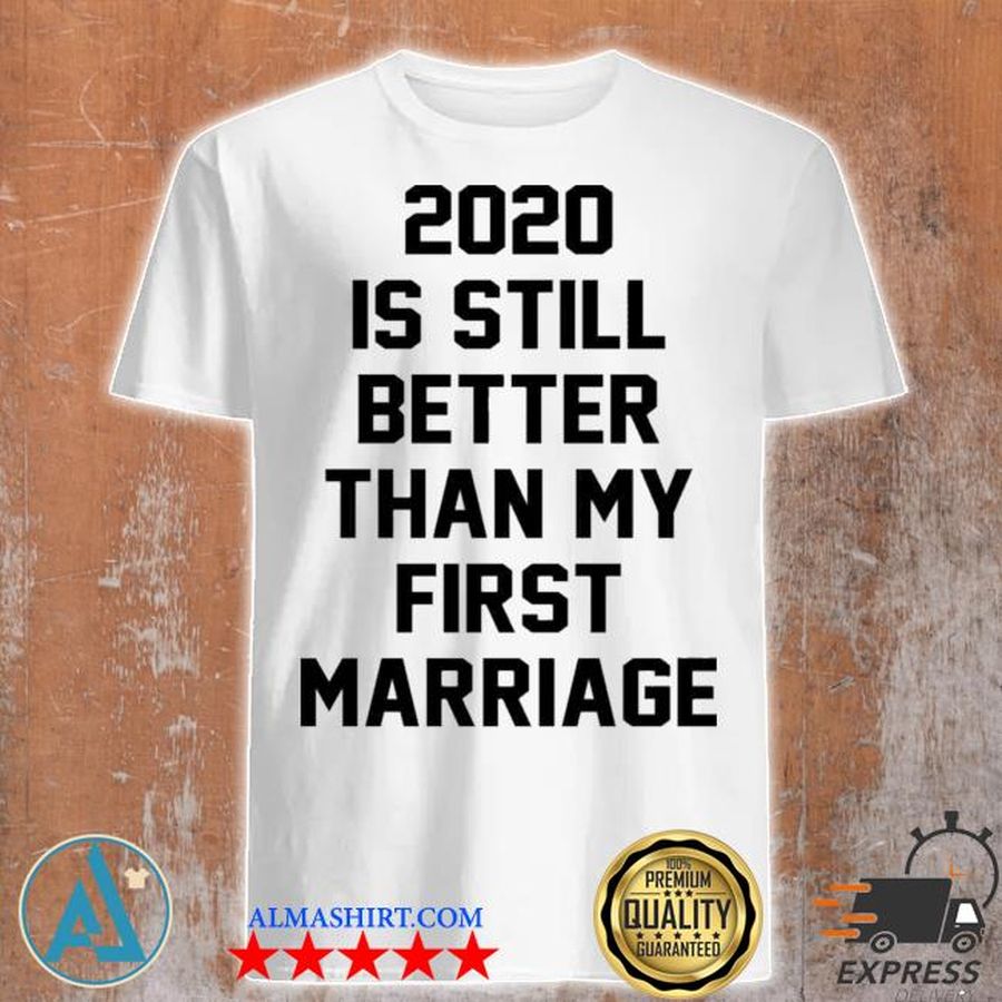 2020 is still better than my first marriage shirt