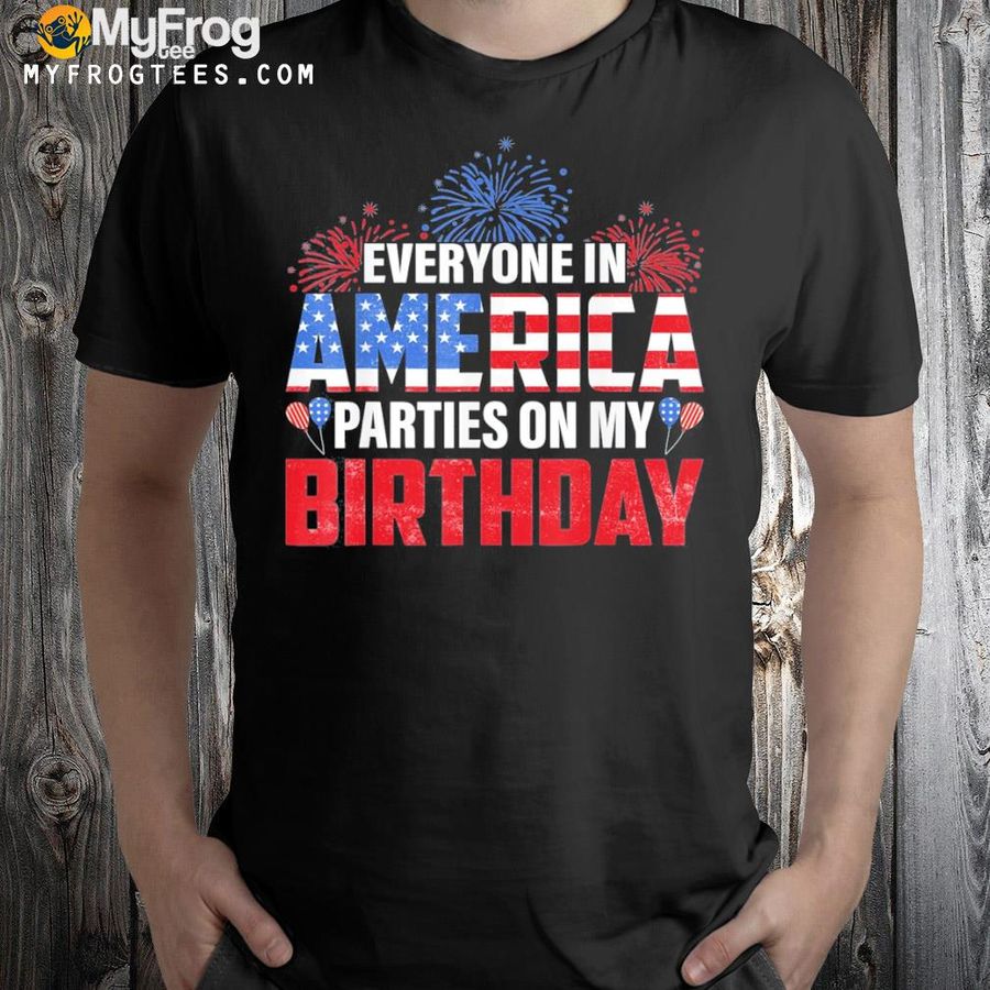 4th of july bday everyone in America parties on my birthday shirt