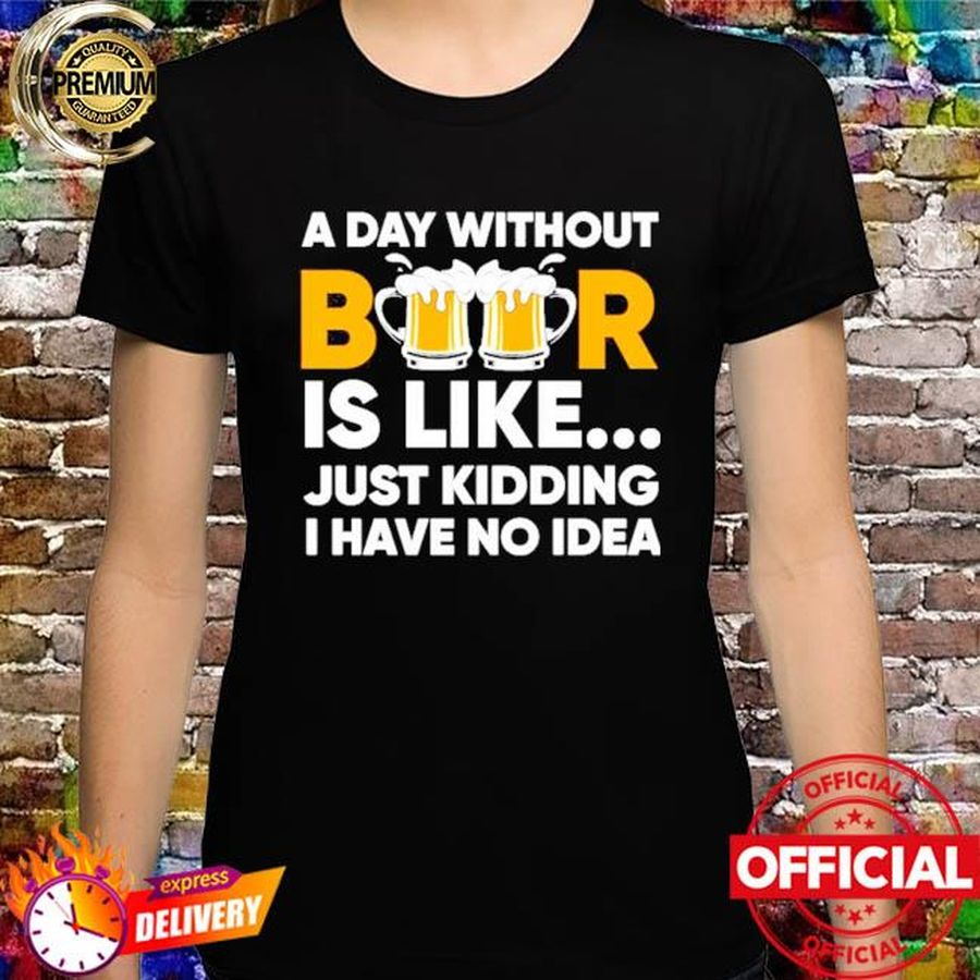 A day without beer is like just kidding I have no idea shirt