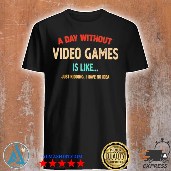 A DAY WITHOUT VIDEO GAMES IS LIKE shirt