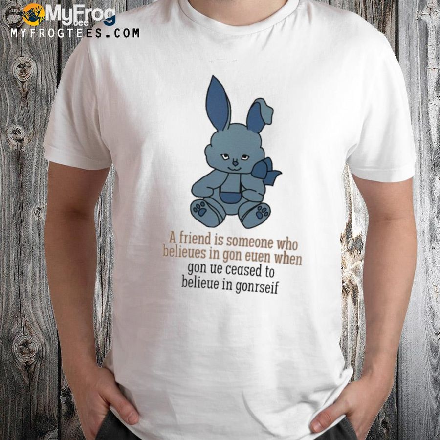 A Friend Is Someone Who Belieues In Gon Euen When Shirt