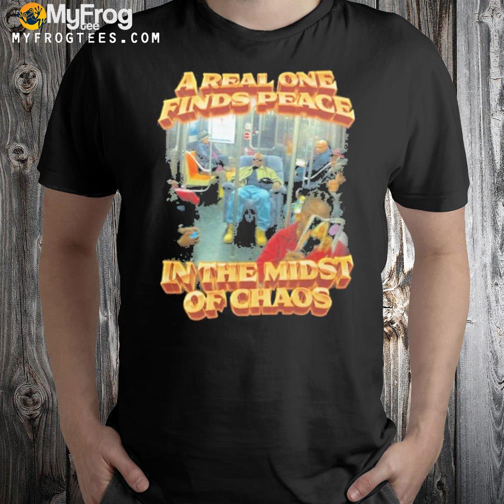 A real one finds peace in the midst of chaos new shirt
