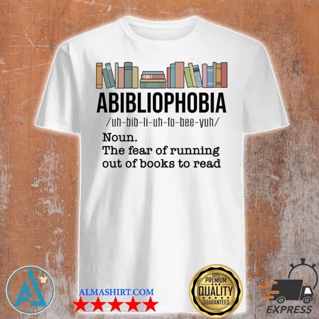 Abibiliophobia noun the fear of running out of books to read shirt