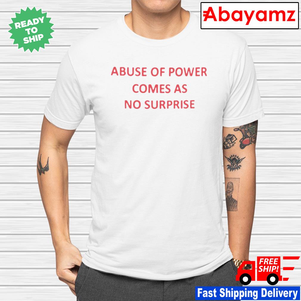 Abuse of power comes as no surprise shirt