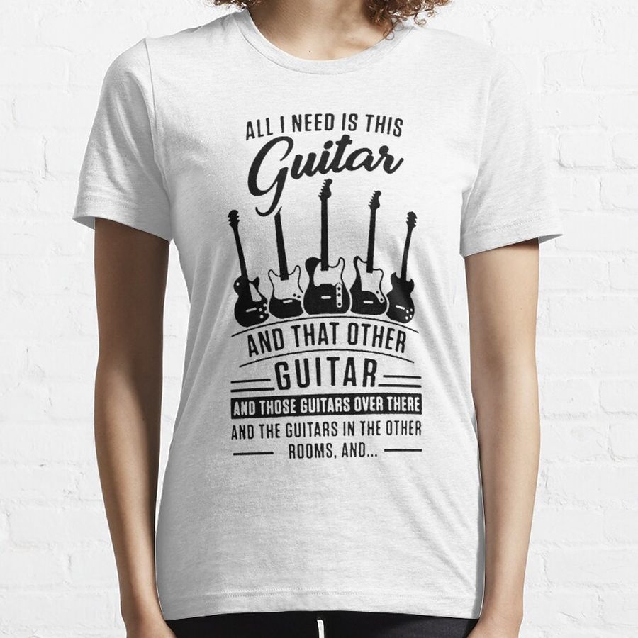 ALL I NEED IS THIS GUITAR AND THAT OTHER GUITAR AND THOSE GUITARS OVER THERE AND THE GUITAR IN THE OTHER ROOMS, AND... Essential T-Shirt