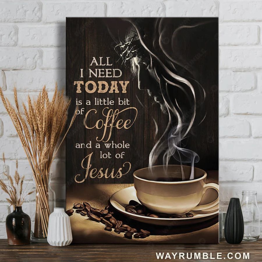 All I Need Today Is A Little Bit Of Coffee And A Whole Lot Of Jesus Poster