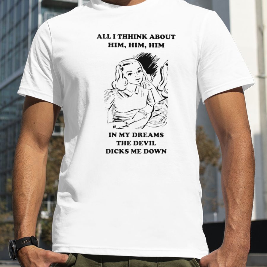 All i think about him in my dreams the devil dicks me down unisex T shirt