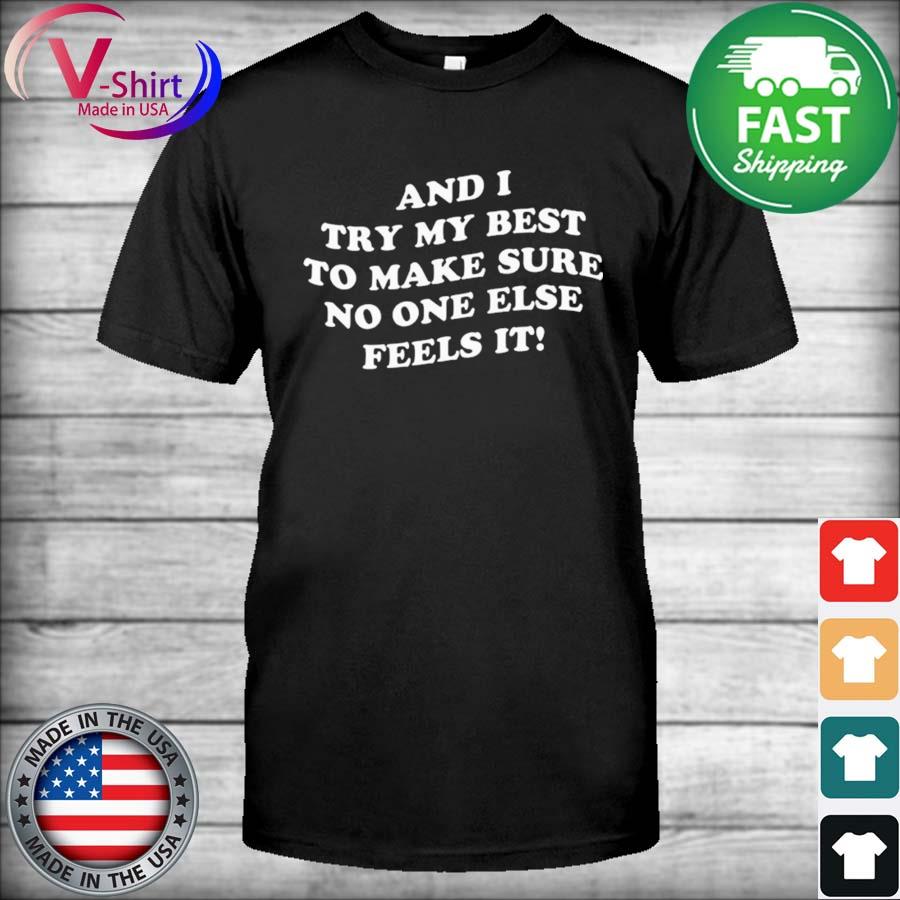 And I Try My Best To Make Sure No One Else Feels It shirt
