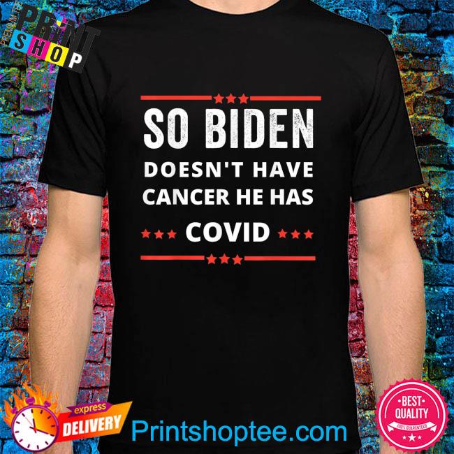 Anti biden-so biden doesn't have cancer he has covid shirt