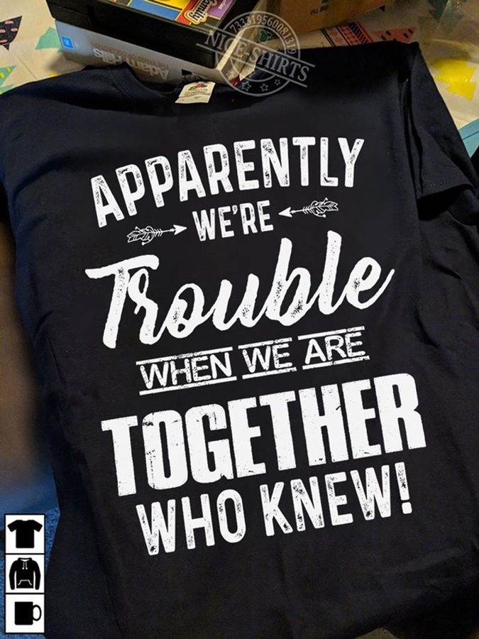 Apparently Were Trouble When We Are Together Who Knew T Shirt Black A4 T0e9h All Sizes