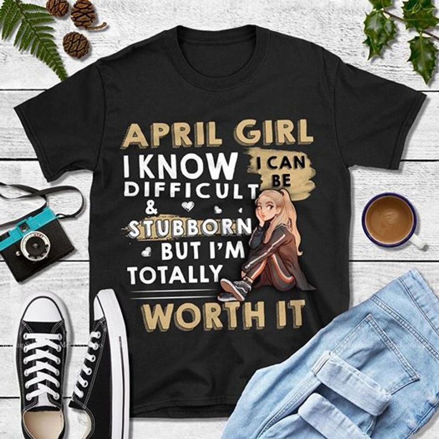 April Girl I Know Difficult And Stubborn But I Am Totally Worth It T Shirt Black B1 1fcgz Plus Size
