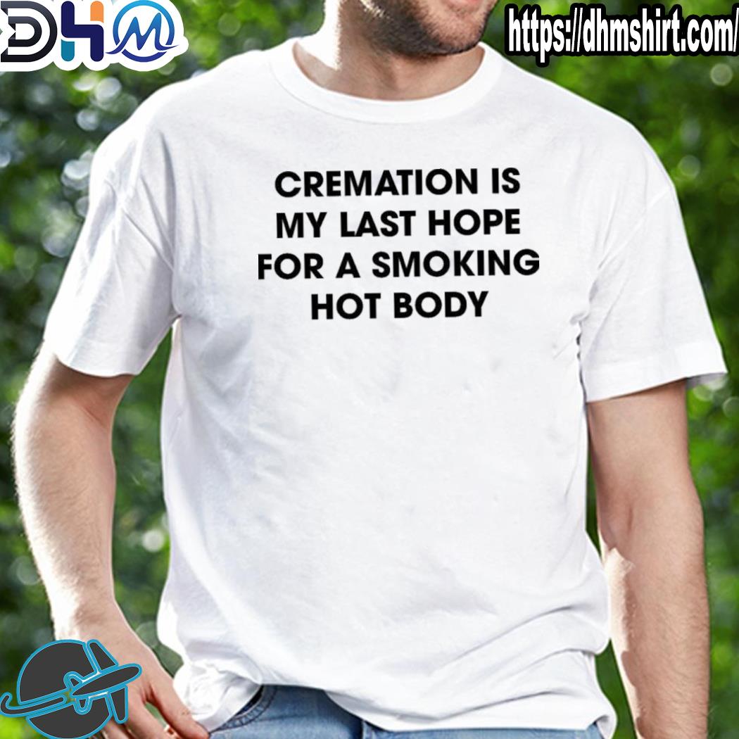 Awesome cremation is my last hope for a smoking hot body shirt