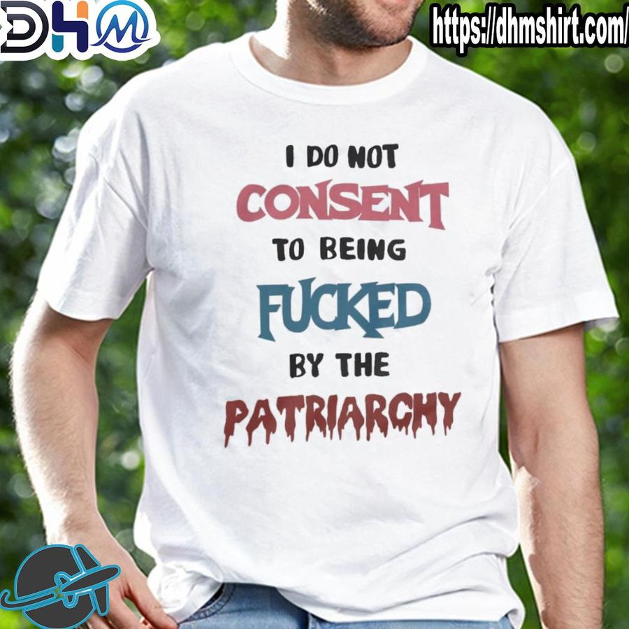 Awesome i do not consent to being fucked by the patriarchy shirt