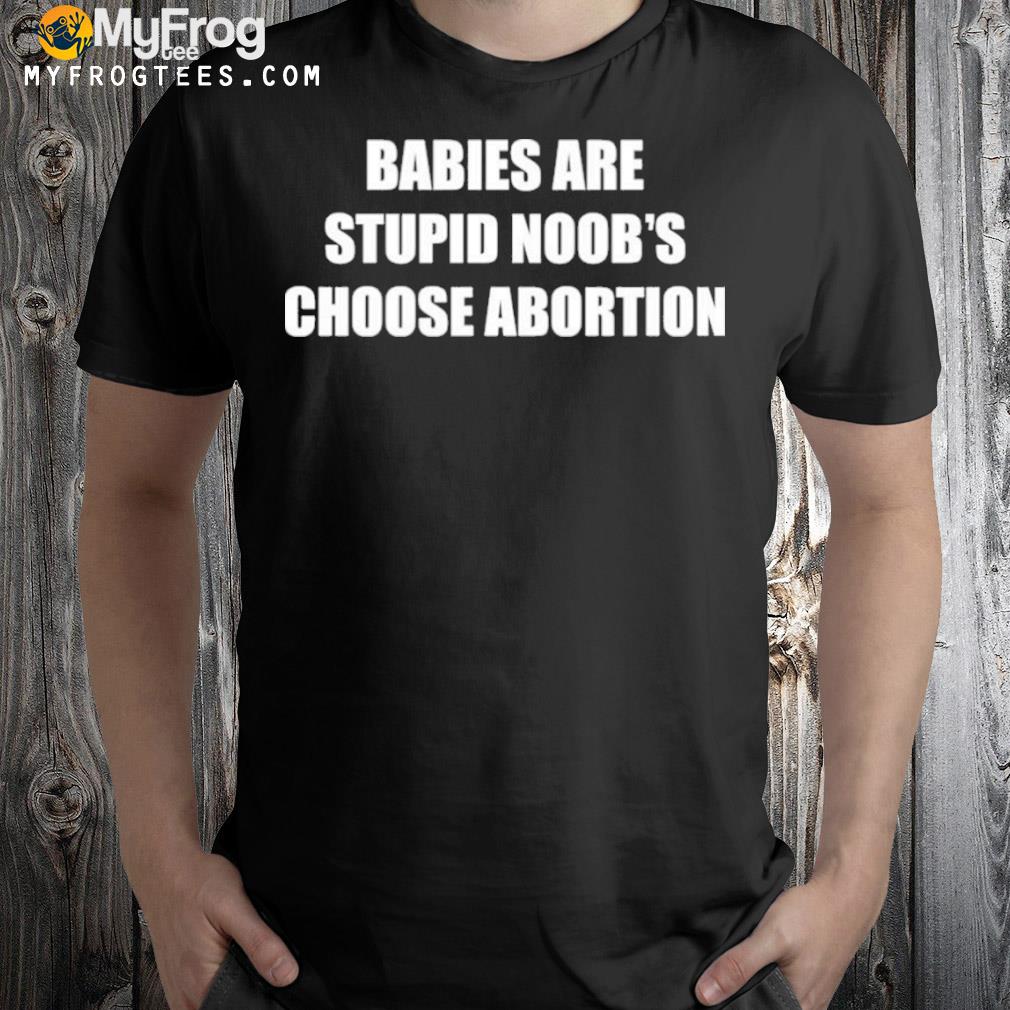 Babies are stupid noob's choose abortion shirt