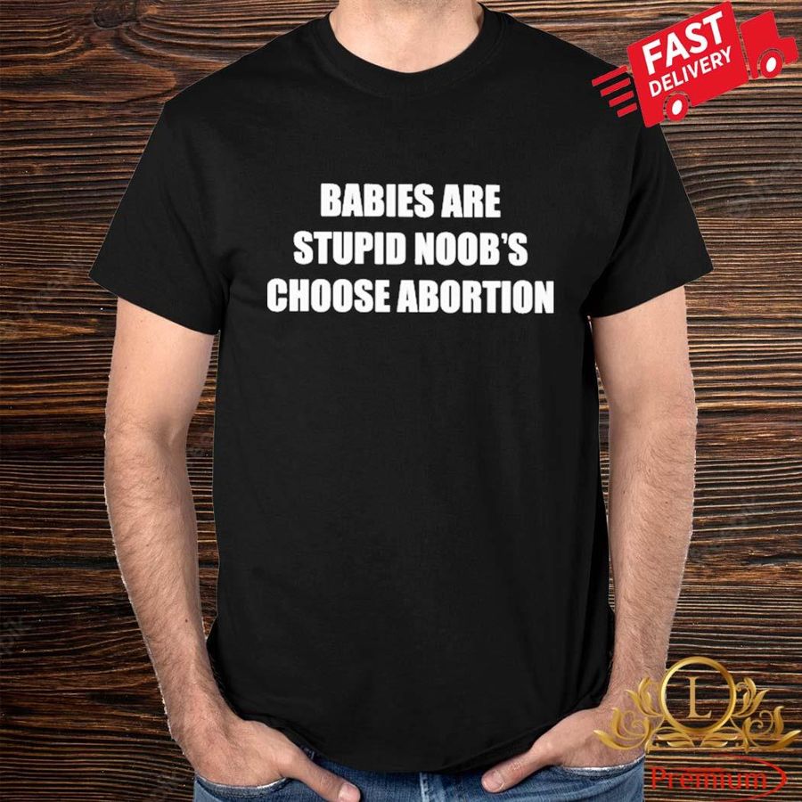 Babies Are Stupid Noob’s Choose Abortion Shirt