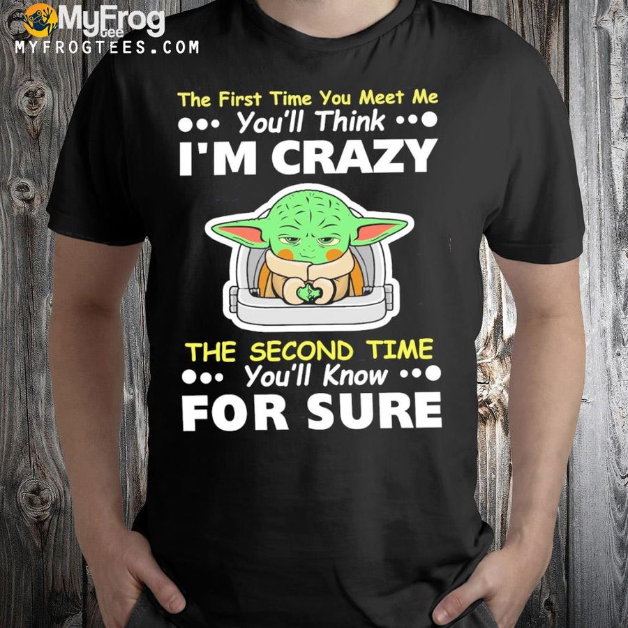 Baby Yoda the first time you meet me you'll think I'm crazy the second time you;ll know for sure shirt