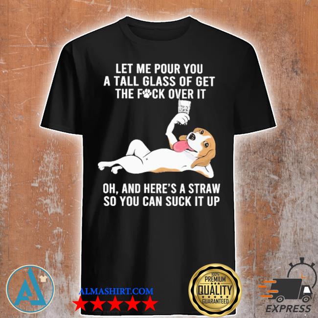 Beagle let me our you a tall glass of get the fuck over It shirt