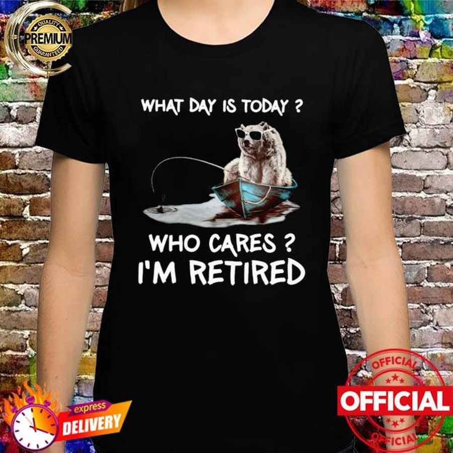 Bear Fishing what day is today who cares I'm retired shirt