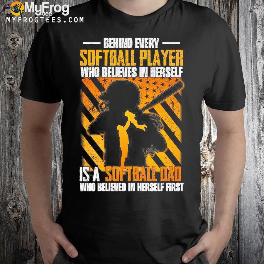 Behind every softball player who believes in herself is a softball dad who believed in herself first shirt