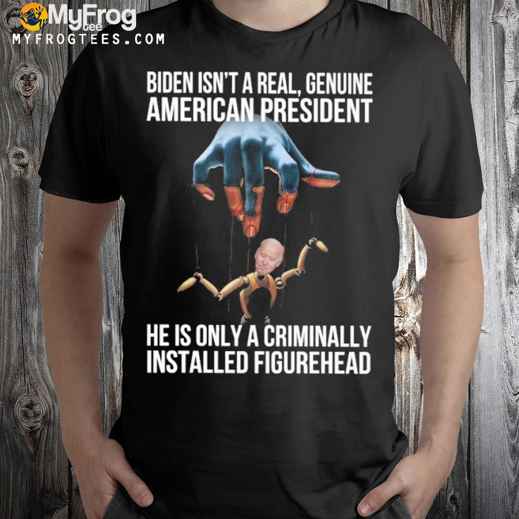Biden isn't a real genuine American president he is only a criminally installed figuredhead shirt