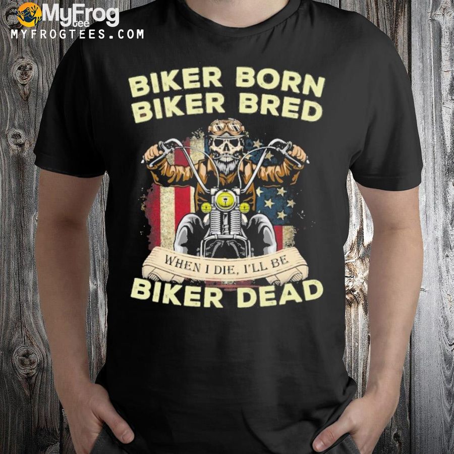 Biker born biker bred when I die I'll be biker dead shirt