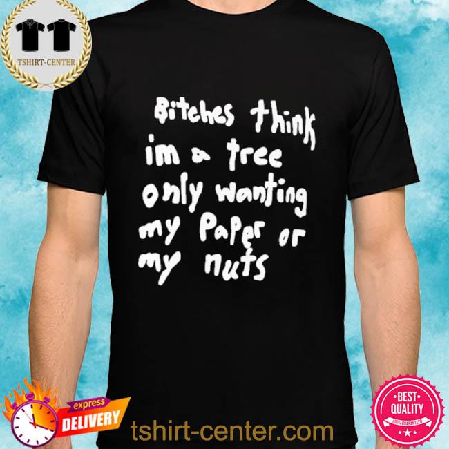 Bitches Think Im A Tree Only Wanting My Paper Or My Nuts Tee Shirt