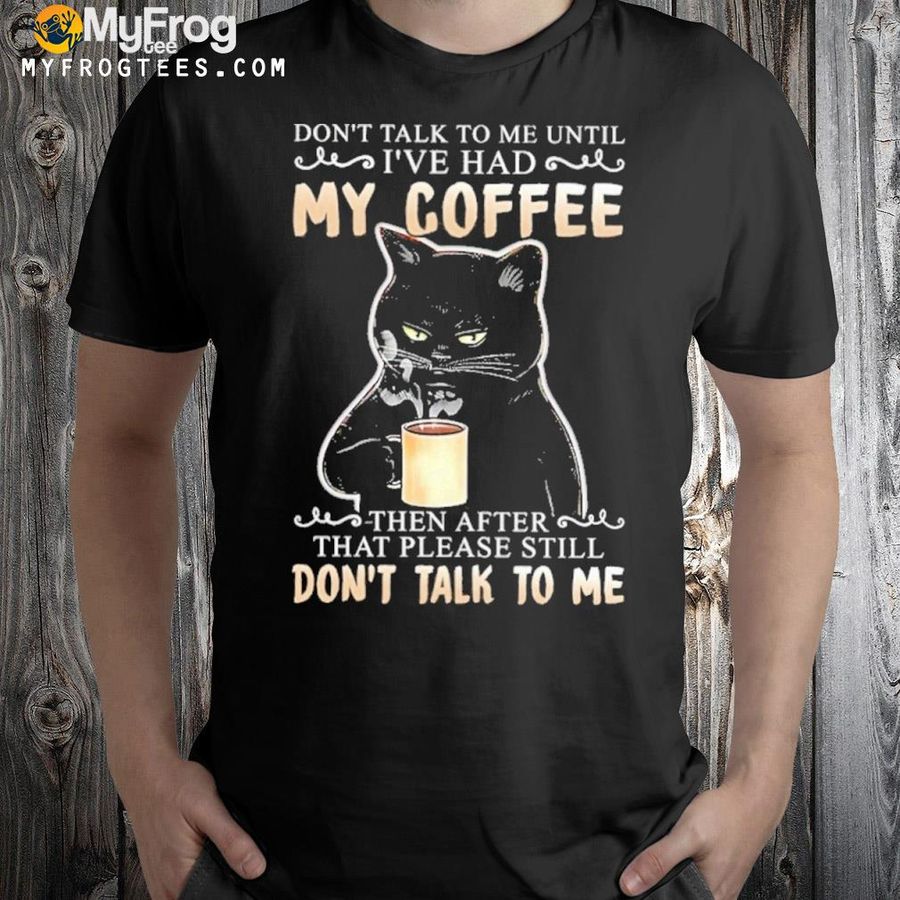 Black cat don't talk to be until I've had my coffee then after that please still don't talk to me shirt