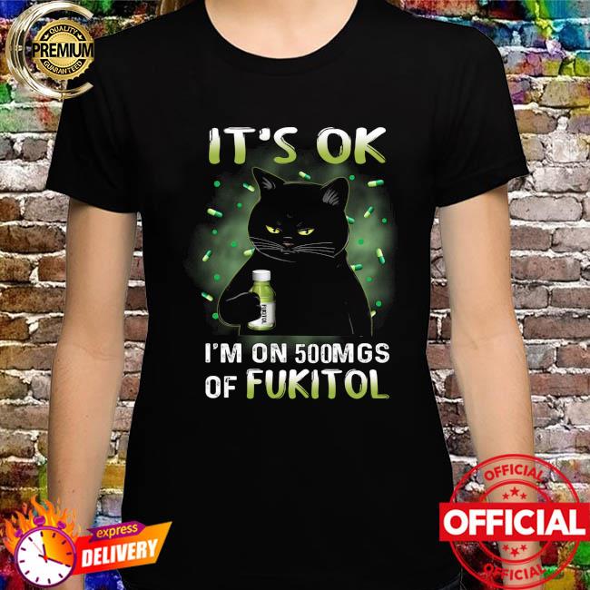 Black Cat it's ok I'm on 500mgs of fukitol shirt