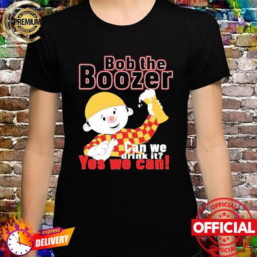 Bob the boozer can we drink it yes we can shirt