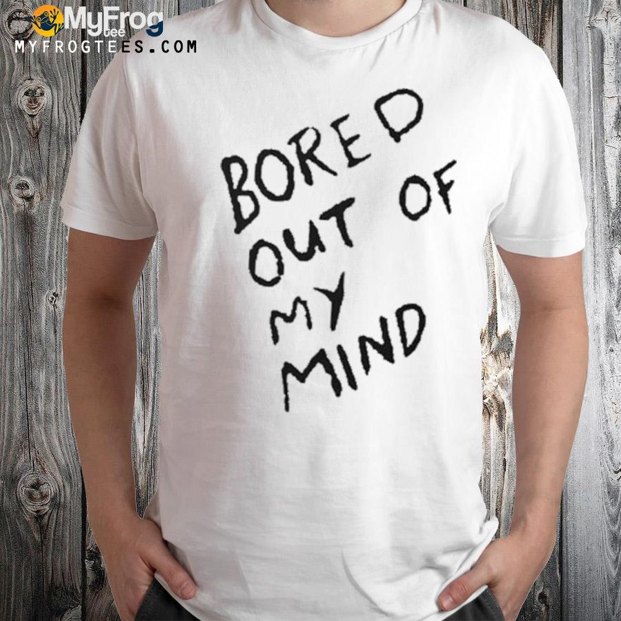 Bored out of my mind shirt
