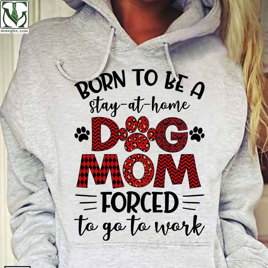 Born to be a stay at home dog mom, forced to go to work – T-shrit for dog owner, mother loves dogs