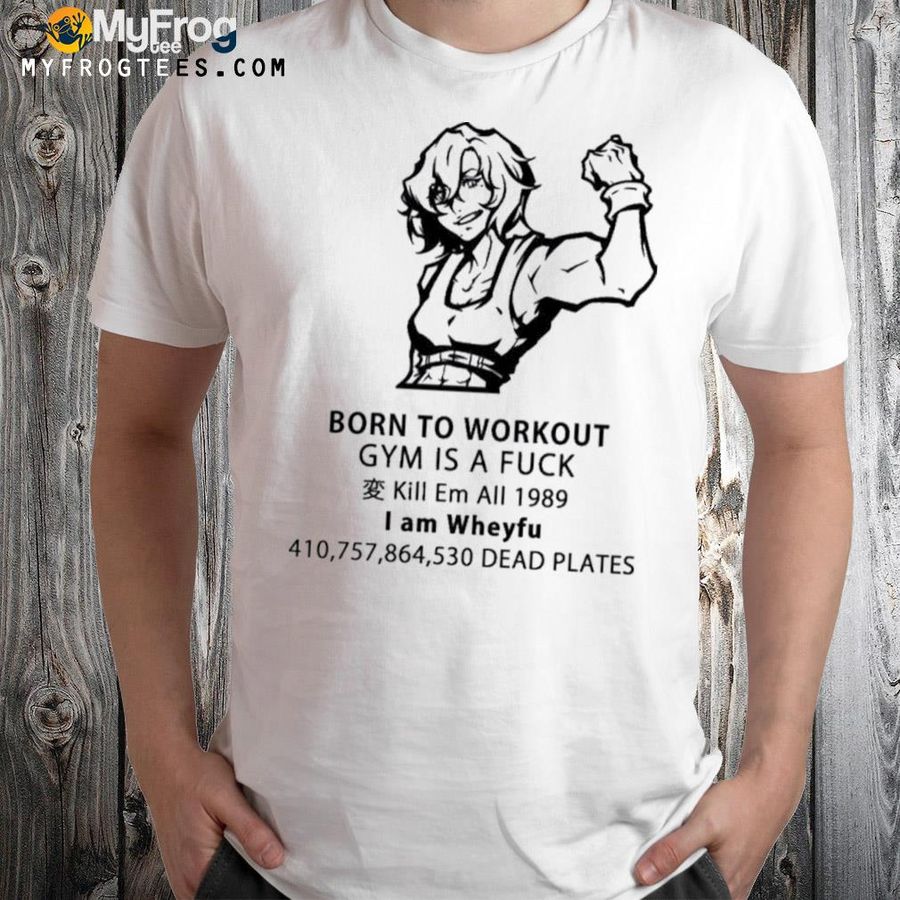 Born to workout gym is a fuck kill em all 1989 I am wheyfu shirt