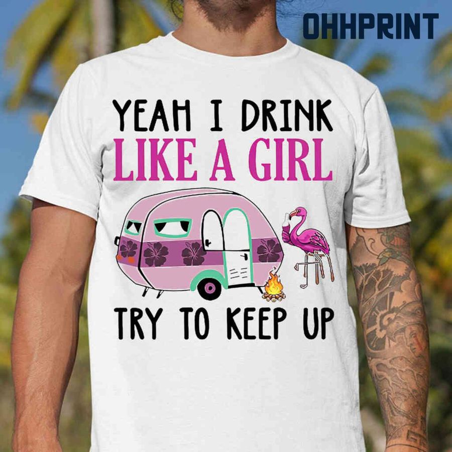 Camping Flamingo Yeah I Drink Like A Girl Try To Keep Up Tshirts White