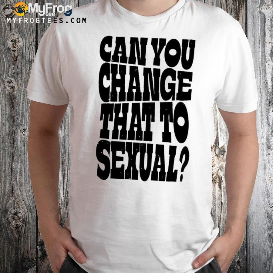 Can you change that to sexual shirt