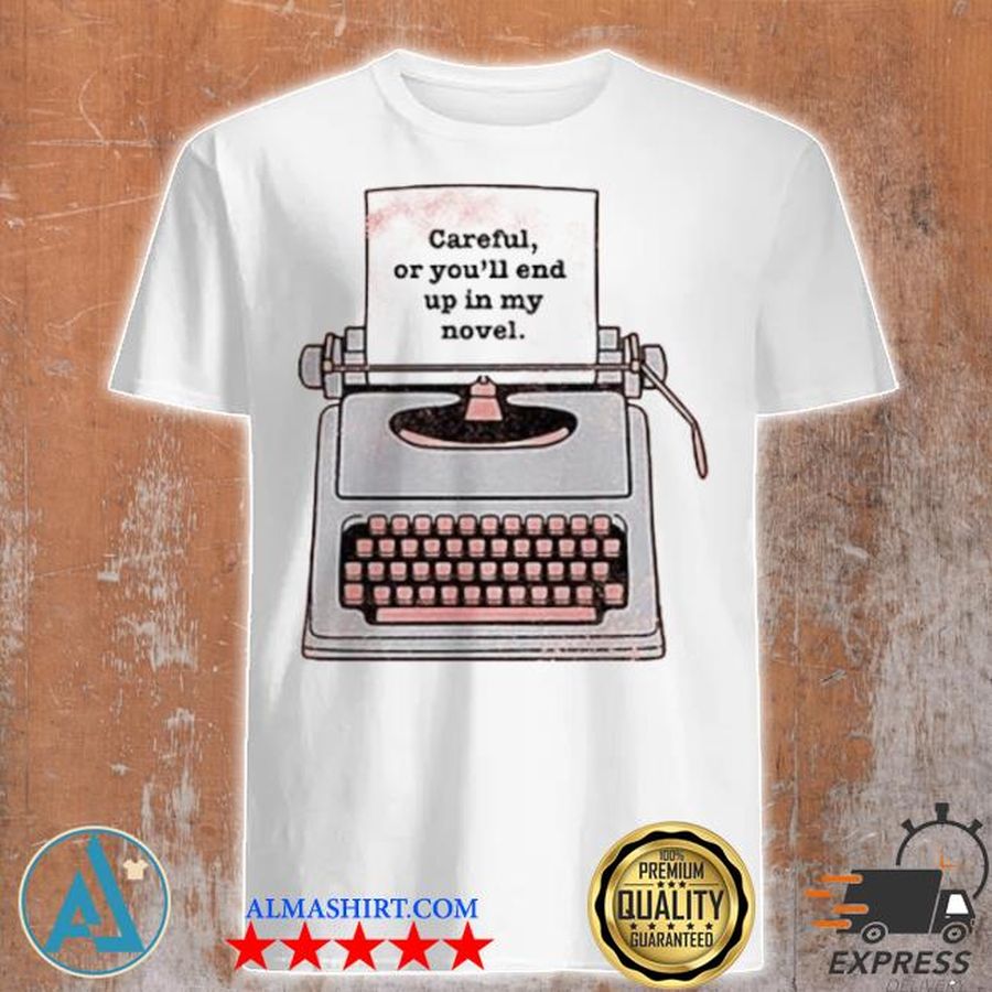 Careful or you'll end up in my novel shirt