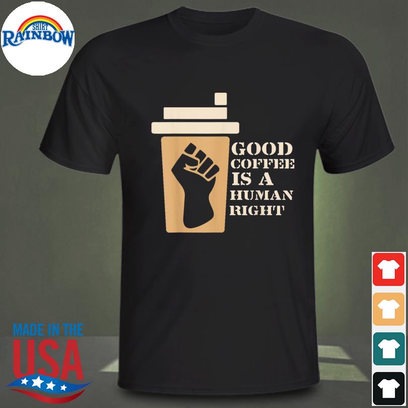 Coffee good coffee is a human right shirt
