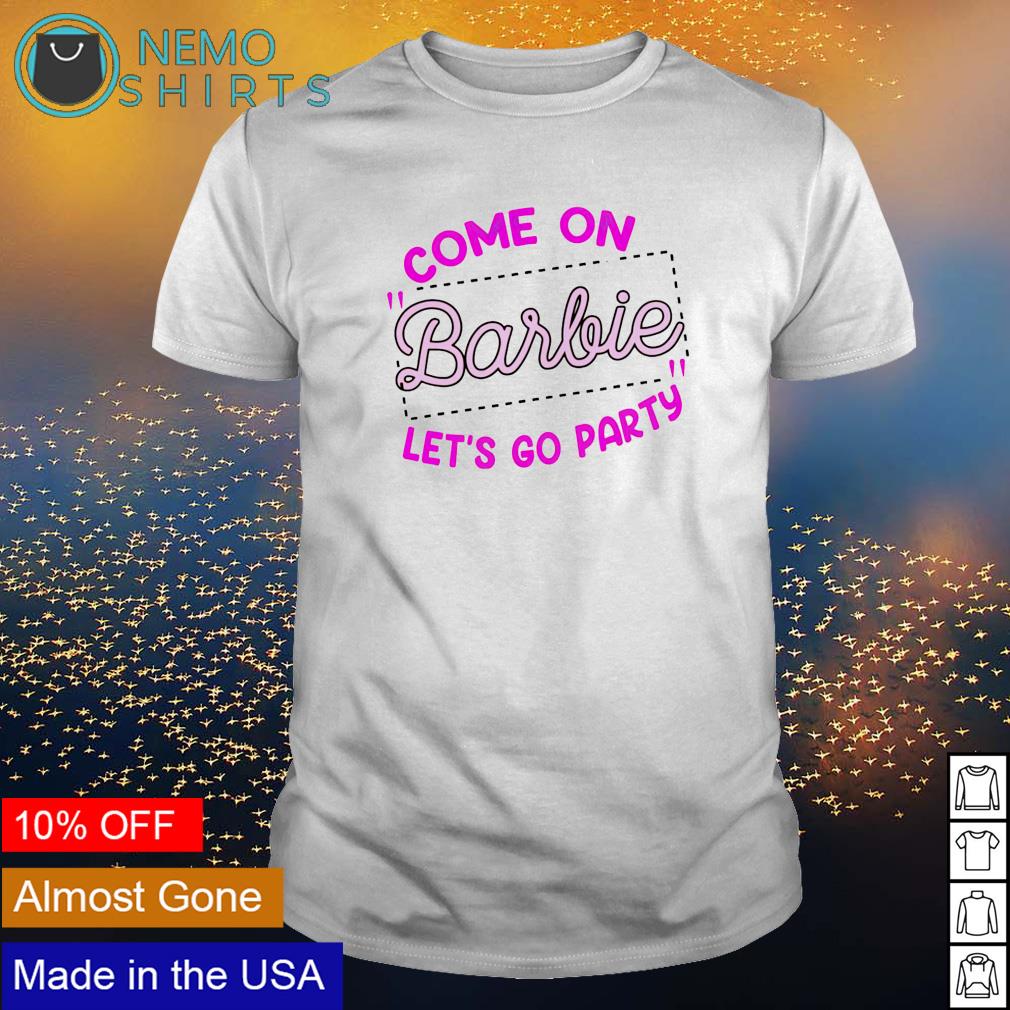 Come on barbie let’s go party shirt