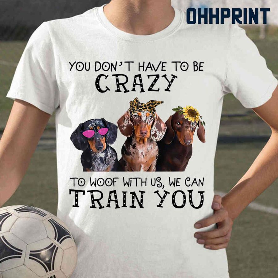 Dachshund You Don't Have To Be Crazy To Woof With Us Tshirts White