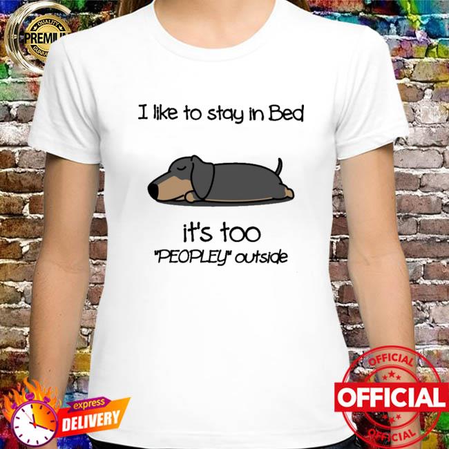 Dachshunds I like to stay in bed it's too peopley outside shirt