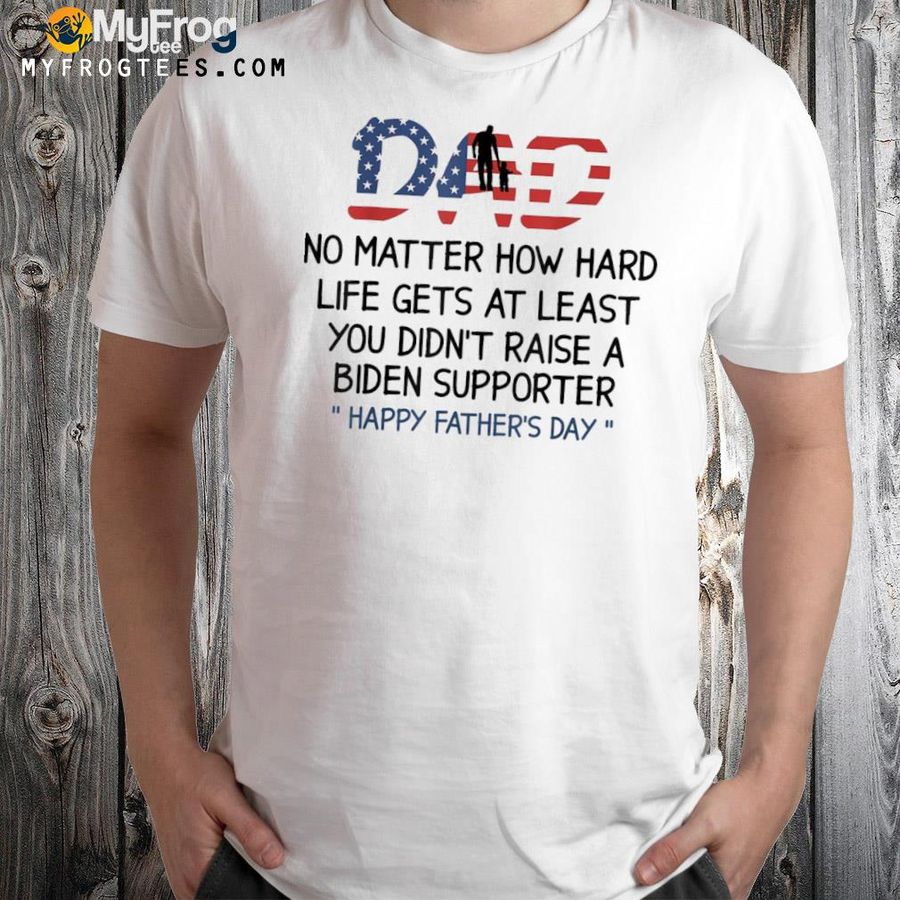 Dad happy father's day no matter how hard life gets at least shirt
