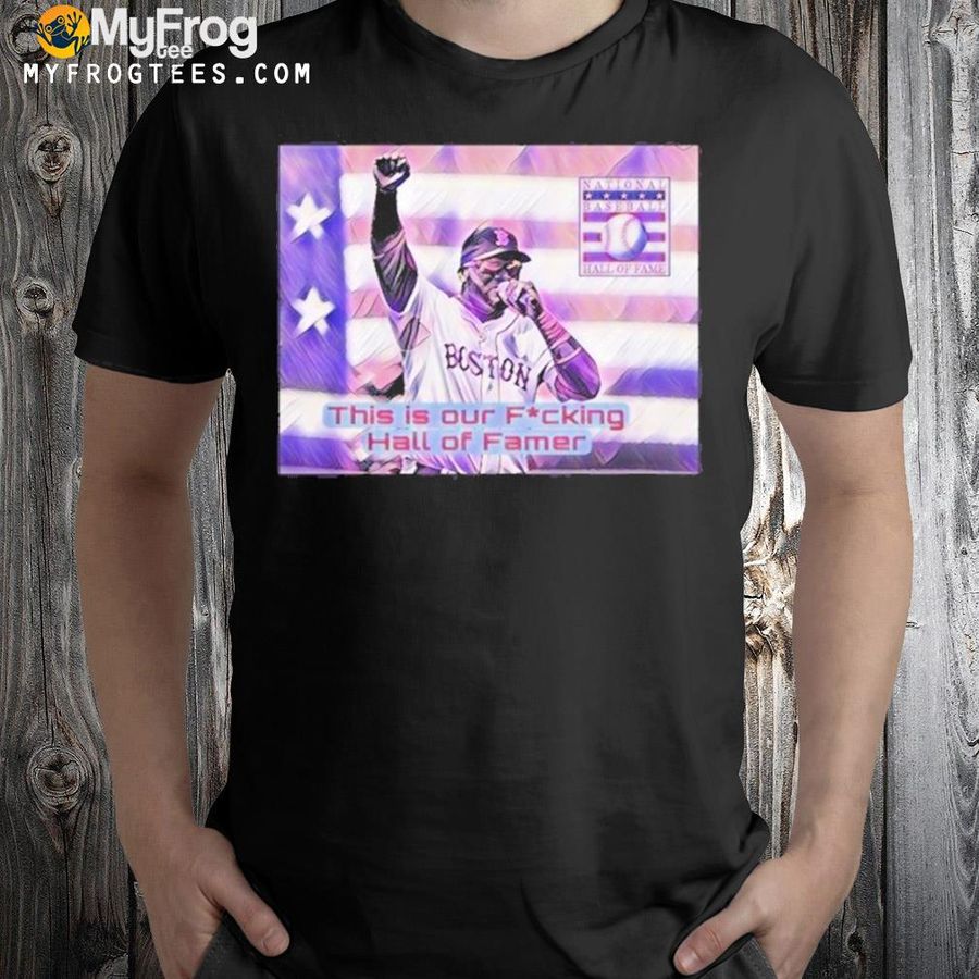 David Ortiz This Is Our Fucking Hall Of Famer Shirt