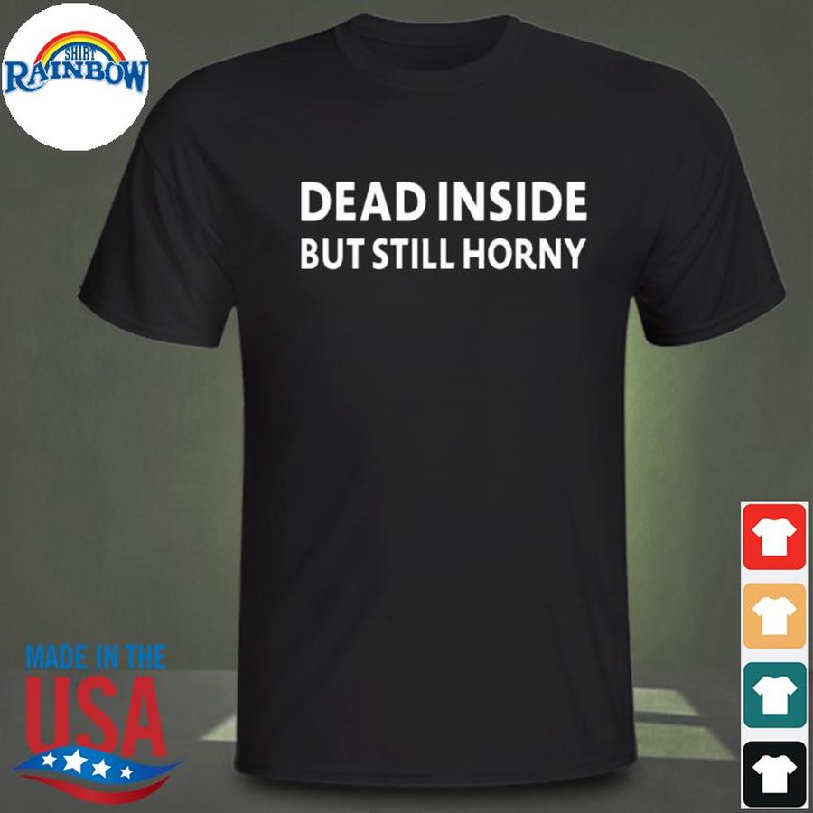Dead inside but still horny tee shirt