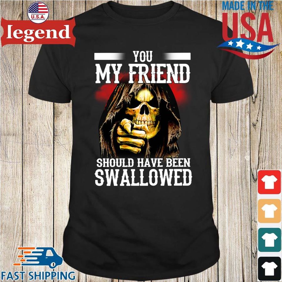Death you my friend should have been swallowed shirt