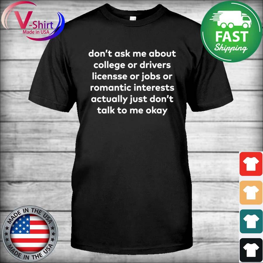 Don't ask me about college or driver license or jobs or romantic interests actually just don't talk to me okay shirt
