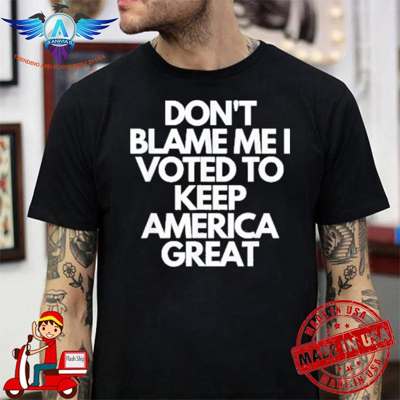 Don't blame me I voted for Trump to keep America great shirt